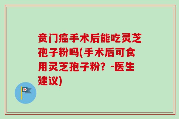 贲门癌手术后能吃灵芝孢子粉吗(手术后可食用灵芝孢子粉?-医生建议)-第1张图片-卓越灵芝孢子粉 贲门癌手术后能吃灵芝孢子粉吗(手术后可食用灵芝孢子粉?-医生建议)-第1张图片-卓越灵芝孢子粉