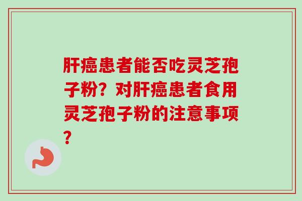 肝癌患者能否吃灵芝孢子粉?对肝癌患者食用灵芝孢子粉的注意事项?-第1张图片-卓越灵芝孢子粉 肝癌患者能否吃灵芝孢子粉?对肝癌患者食用灵芝孢子粉的注意事项?-第1张图片-卓越灵芝孢子粉
