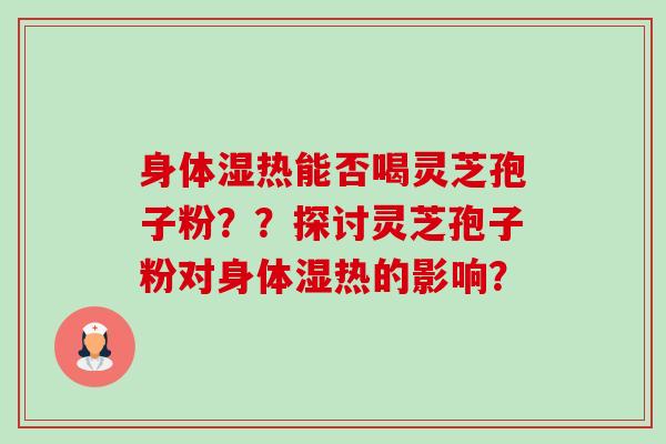 身体湿热能否喝灵芝孢子粉??探讨灵芝孢子粉对身体湿热的影响?-第1张图片-卓越灵芝孢子粉 身体湿热能否喝灵芝孢子粉??探讨灵芝孢子粉对身体湿热的影响?-第1张图片-卓越灵芝孢子粉