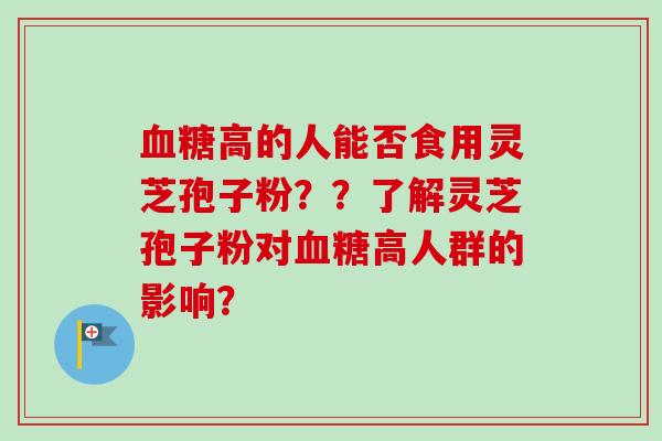 血糖高的人能否食用灵芝孢子粉??了解灵芝孢子粉对血糖高人群的影响?-第1张图片-卓越灵芝孢子粉 血糖高的人能否食用灵芝孢子粉??了解灵芝孢子粉对血糖高人群的影响?-第1张图片-卓越灵芝孢子粉