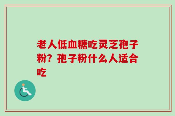 老人低血糖吃灵芝孢子粉?孢子粉什么人适合吃-第1张图片-卓越灵芝孢子粉 老人低血糖吃灵芝孢子粉?孢子粉什么人适合吃-第1张图片-卓越灵芝孢子粉
