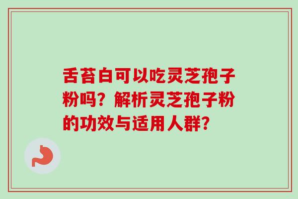 舌苔白可以吃灵芝孢子粉吗?解析灵芝孢子粉的功效与适用人群?-第1张图片-卓越灵芝孢子粉 舌苔白可以吃灵芝孢子粉吗?解析灵芝孢子粉的功效与适用人群?-第1张图片-卓越灵芝孢子粉