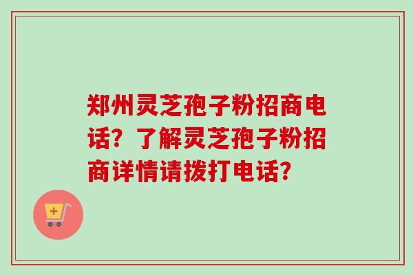 郑州灵芝孢子粉招商电话?了解灵芝孢子粉招商详情请拨打电话?-第1张图片-卓越灵芝孢子粉 郑州灵芝孢子粉招商电话?了解灵芝孢子粉招商详情请拨打电话?-第1张图片-卓越灵芝孢子粉