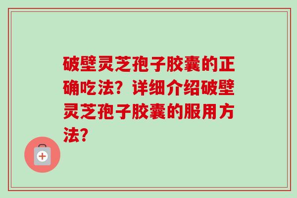 破壁灵芝孢子胶囊的正确吃法?详细介绍破壁灵芝孢子胶囊的服用方法?-第1张图片-卓越灵芝孢子粉 破壁灵芝孢子胶囊的正确吃法?详细介绍破壁灵芝孢子胶囊的服用方法?-第1张图片-卓越灵芝孢子粉