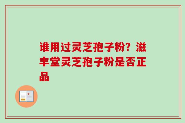 谁用过灵芝孢子粉?滋丰堂灵芝孢子粉是否正品-第1张图片-卓越灵芝孢子粉 谁用过灵芝孢子粉?滋丰堂灵芝孢子粉是否正品-第1张图片-卓越灵芝孢子粉