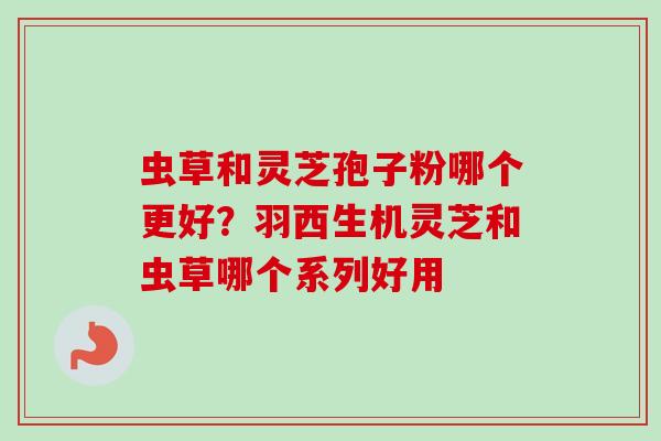 虫草和灵芝孢子粉哪个更好?羽西生机灵芝和虫草哪个系列好用-第1张图片-卓越灵芝孢子粉 虫草和灵芝孢子粉哪个更好?羽西生机灵芝和虫草哪个系列好用-第1张图片-卓越灵芝孢子粉