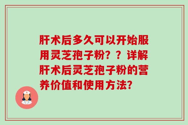 肝术后多久可以开始服用灵芝孢子粉??详解肝术后灵芝孢子粉的营养价值和使用方法?-第1张图片-卓越灵芝孢子粉 肝术后多久可以开始服用灵芝孢子粉??详解肝术后灵芝孢子粉的营养价值和使用方法?-第1张图片-卓越灵芝孢子粉