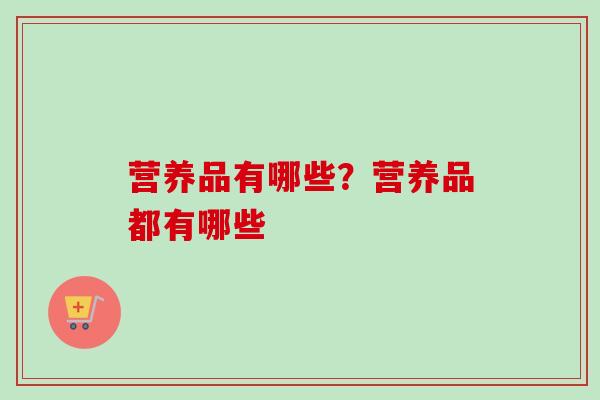 营养品有哪些?营养品都有哪些-第1张图片-卓越灵芝孢子粉 营养品有哪些?营养品都有哪些-第1张图片-卓越灵芝孢子粉