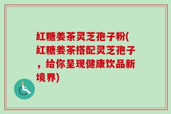 红糖姜茶灵芝孢子粉(红糖姜茶搭配灵芝孢子,给你呈现健康饮品新境界)-第1张图片-卓越灵芝孢子粉 红糖姜茶灵芝孢子粉(红糖姜茶搭配灵芝孢子,给你呈现健康饮品新境界)-第1张图片-卓越灵芝孢子粉