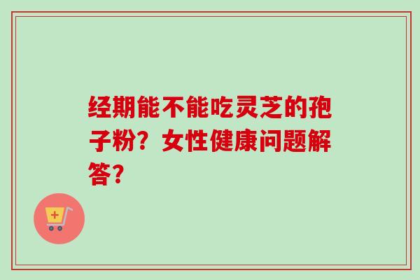 经期能不能吃灵芝的孢子粉?女性健康问题解答?-第1张图片-卓越灵芝孢子粉 经期能不能吃灵芝的孢子粉?女性健康问题解答?-第1张图片-卓越灵芝孢子粉