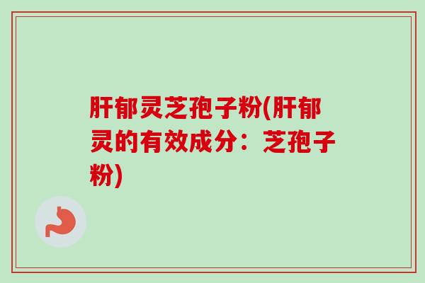 肝郁灵芝孢子粉(肝郁灵的有效成分:芝孢子粉)-第1张图片-卓越灵芝孢子粉 肝郁灵芝孢子粉(肝郁灵的有效成分:芝孢子粉)-第1张图片-卓越灵芝孢子粉