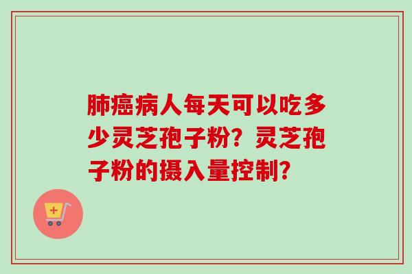 肺癌病人每天可以吃多少灵芝孢子粉？灵芝孢子粉的摄入量控制？-第1张图片-卓越灵芝孢子粉