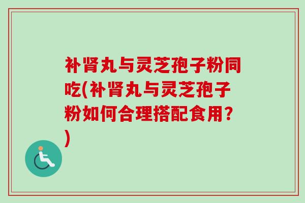 补肾丸与灵芝孢子粉同吃(补肾丸与灵芝孢子粉如何合理搭配食用?)-第1张图片-卓越灵芝孢子粉 补肾丸与灵芝孢子粉同吃(补肾丸与灵芝孢子粉如何合理搭配食用?)-第1张图片-卓越灵芝孢子粉