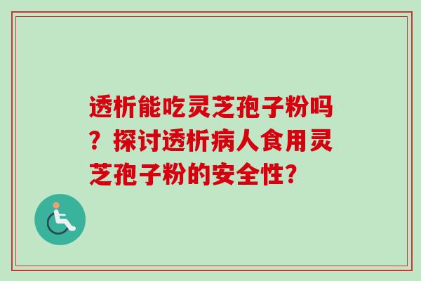 透析能吃灵芝孢子粉吗?探讨透析病人食用灵芝孢子粉的安全性?-第1张图片-卓越灵芝孢子粉 透析能吃灵芝孢子粉吗?探讨透析病人食用灵芝孢子粉的安全性?-第1张图片-卓越灵芝孢子粉