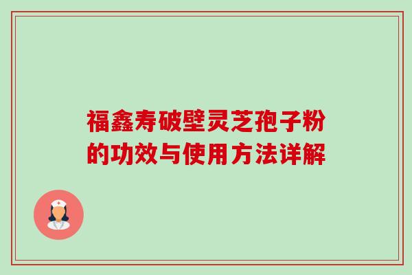 福鑫寿破壁灵芝孢子粉的功效与使用方法详解-第1张图片-卓越灵芝孢子粉 福鑫寿破壁灵芝孢子粉的功效与使用方法详解-第1张图片-卓越灵芝孢子粉