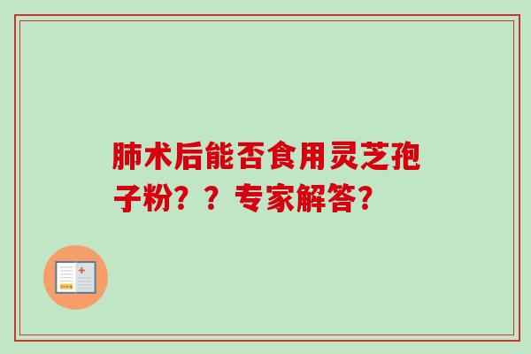 肺术后能否食用灵芝孢子粉？？专家解答？-第1张图片-卓越灵芝孢子粉