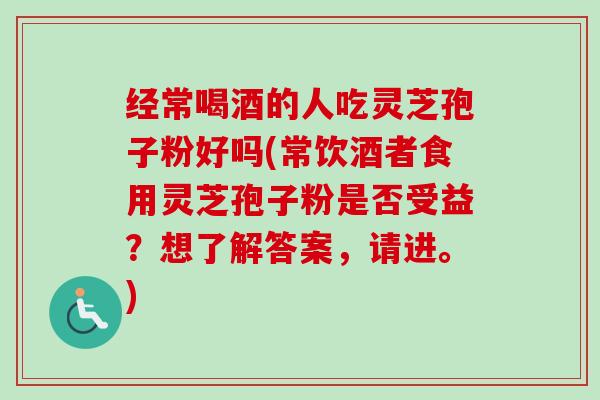 经常喝酒的人吃灵芝孢子粉好吗(常饮酒者食用灵芝孢子粉是否受益？想了解答案，请进。)-第1张图片-卓越灵芝孢子粉