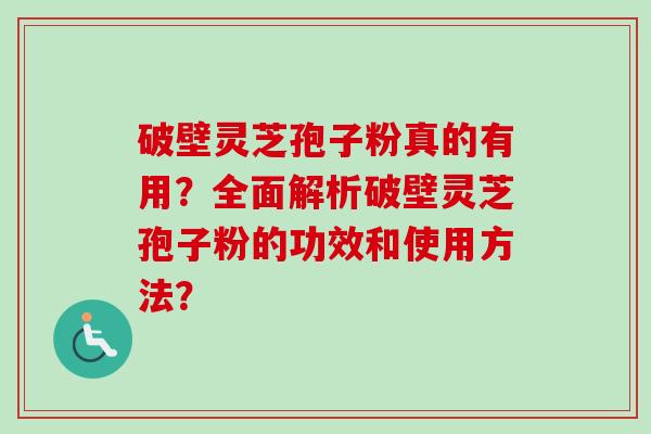 破壁灵芝孢子粉真的有用？全面解析破壁灵芝孢子粉的功效和使用方法？-第1张图片-卓越灵芝孢子粉