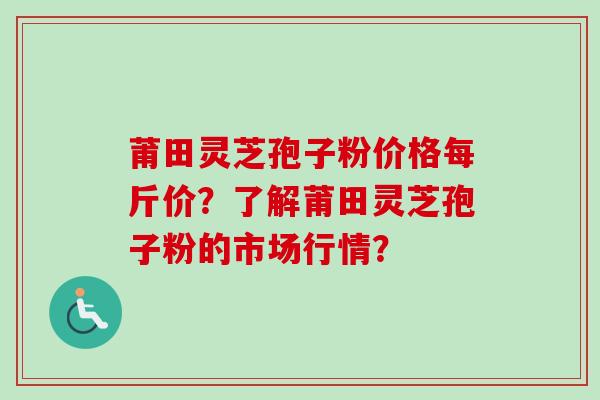 莆田灵芝孢子粉价格每斤价？了解莆田灵芝孢子粉的市场行情？-第1张图片-卓越灵芝孢子粉