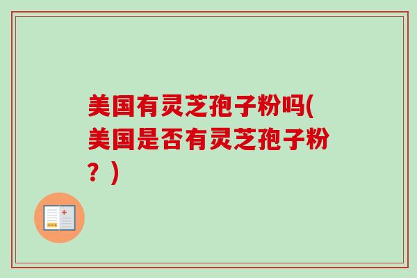 美国有灵芝孢子粉吗(美国是否有灵芝孢子粉?)-第1张图片-卓越灵芝孢子粉 美国有灵芝孢子粉吗(美国是否有灵芝孢子粉?)-第1张图片-卓越灵芝孢子粉