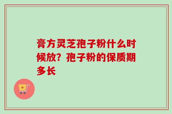 膏方灵芝孢子粉什么时候放？孢子粉的保质期多长-第1张图片-卓越灵芝孢子粉