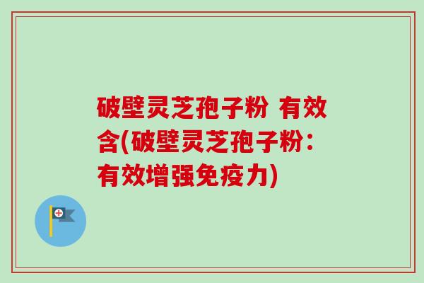 破壁灵芝孢子粉 有效含(破壁灵芝孢子粉:有效增强免疫力)-第1张图片-卓越灵芝孢子粉 破壁灵芝孢子粉 有效含(破壁灵芝孢子粉:有效增强免疫力)-第1张图片-卓越灵芝孢子粉
