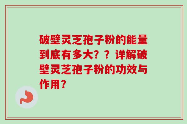 破壁灵芝孢子粉的能量到底有多大??详解破壁灵芝孢子粉的功效与作用?-第1张图片-卓越灵芝孢子粉 破壁灵芝孢子粉的能量到底有多大??详解破壁灵芝孢子粉的功效与作用?-第1张图片-卓越灵芝孢子粉