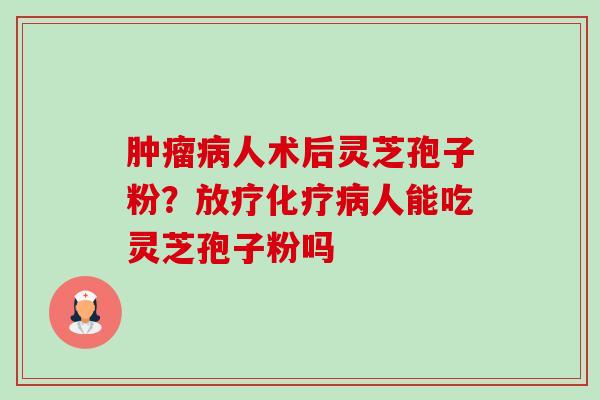 肿瘤病人术后灵芝孢子粉?放疗化疗病人能吃灵芝孢子粉吗-第1张图片-卓越灵芝孢子粉 肿瘤病人术后灵芝孢子粉?放疗化疗病人能吃灵芝孢子粉吗-第1张图片-卓越灵芝孢子粉