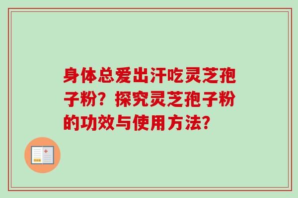 身体总爱出汗吃灵芝孢子粉？探究灵芝孢子粉的功效与使用方法？-第1张图片-卓越灵芝孢子粉