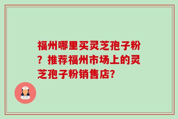 福州哪里买灵芝孢子粉?推荐福州市场上的灵芝孢子粉销售店?-第1张图片-卓越灵芝孢子粉 福州哪里买灵芝孢子粉?推荐福州市场上的灵芝孢子粉销售店?-第1张图片-卓越灵芝孢子粉