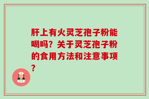 肝上有火灵芝孢子粉能喝吗？关于灵芝孢子粉的食用方法和注意事项？-第1张图片-卓越灵芝孢子粉