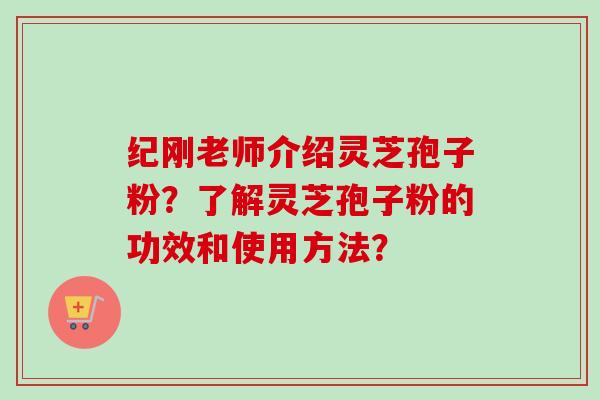 纪刚老师介绍灵芝孢子粉?了解灵芝孢子粉的功效和使用方法?-第1张图片-卓越灵芝孢子粉 纪刚老师介绍灵芝孢子粉?了解灵芝孢子粉的功效和使用方法?-第1张图片-卓越灵芝孢子粉