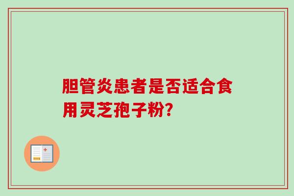 胆管炎患者是否适合食用灵芝孢子粉？-第1张图片-卓越灵芝孢子粉