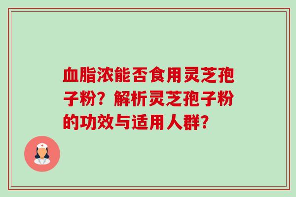 血脂浓能否食用灵芝孢子粉?解析灵芝孢子粉的功效与适用人群?-第1张图片-卓越灵芝孢子粉 血脂浓能否食用灵芝孢子粉?解析灵芝孢子粉的功效与适用人群?-第1张图片-卓越灵芝孢子粉