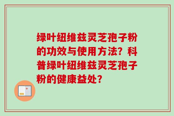 绿叶纽维兹灵芝孢子粉的功效与使用方法?科普绿叶纽维兹灵芝孢子粉的健康益处?-第1张图片-卓越灵芝孢子粉 绿叶纽维兹灵芝孢子粉的功效与使用方法?科普绿叶纽维兹灵芝孢子粉的健康益处?-第1张图片-卓越灵芝孢子粉