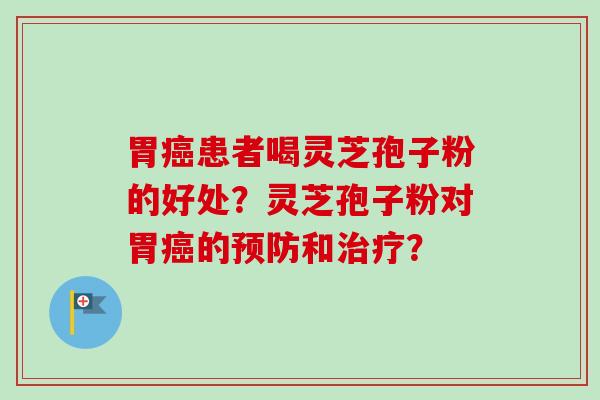 胃癌患者喝灵芝孢子粉的好处?灵芝孢子粉对胃癌的预防和治疗?-第1张图片-卓越灵芝孢子粉 胃癌患者喝灵芝孢子粉的好处?灵芝孢子粉对胃癌的预防和治疗?-第1张图片-卓越灵芝孢子粉