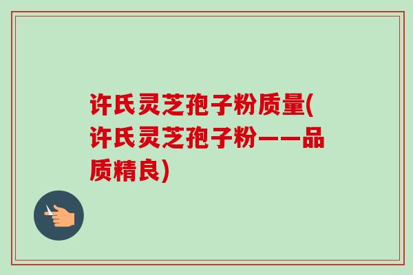 许氏灵芝孢子粉质量(许氏灵芝孢子粉——品质精良)-第1张图片-卓越灵芝孢子粉 许氏灵芝孢子粉质量(许氏灵芝孢子粉——品质精良)-第1张图片-卓越灵芝孢子粉