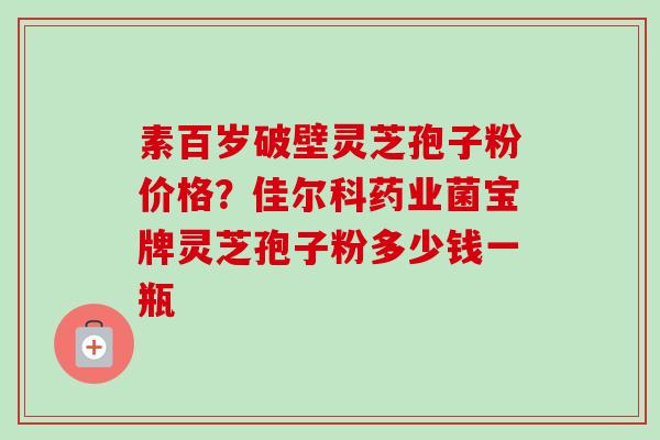 素百岁破壁灵芝孢子粉价格?佳尔科药业菌宝牌灵芝孢子粉多少钱一瓶-第1张图片-卓越灵芝孢子粉 素百岁破壁灵芝孢子粉价格?佳尔科药业菌宝牌灵芝孢子粉多少钱一瓶-第1张图片-卓越灵芝孢子粉