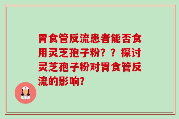 胃食管反流患者能否食用灵芝孢子粉??探讨灵芝孢子粉对胃食管反流的影响?-第1张图片-卓越灵芝孢子粉 胃食管反流患者能否食用灵芝孢子粉??探讨灵芝孢子粉对胃食管反流的影响?-第1张图片-卓越灵芝孢子粉