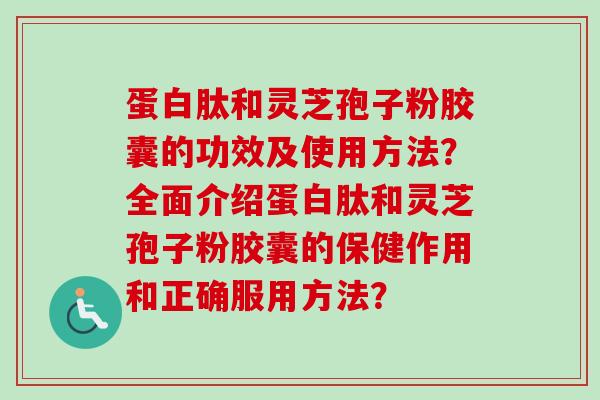 蛋白肽和灵芝孢子粉胶囊的功效及使用方法?全面介绍蛋白肽和灵芝孢子粉胶囊的保健作用和正确服用方法?-第1张图片-卓越灵芝孢子粉 蛋白肽和灵芝孢子粉胶囊的功效及使用方法?全面介绍蛋白肽和灵芝孢子粉胶囊的保健作用和正确服用方法?-第1张图片-卓越灵芝孢子粉