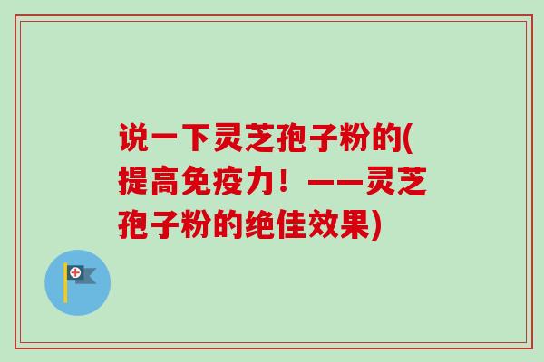 说一下灵芝孢子粉的(提高免疫力!——灵芝孢子粉的绝佳效果)-第1张图片-卓越灵芝孢子粉 说一下灵芝孢子粉的(提高免疫力!——灵芝孢子粉的绝佳效果)-第1张图片-卓越灵芝孢子粉