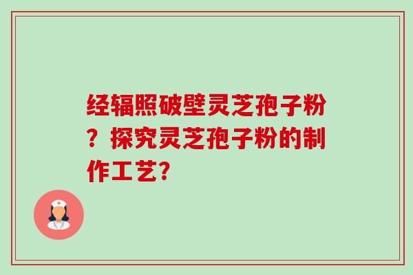 经辐照破壁灵芝孢子粉？探究灵芝孢子粉的制作工艺？-第1张图片-卓越灵芝孢子粉