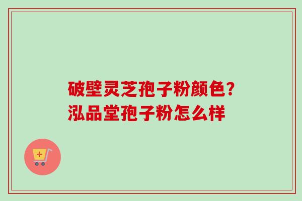 破壁灵芝孢子粉颜色？泓品堂孢子粉怎么样-第1张图片-卓越灵芝孢子粉