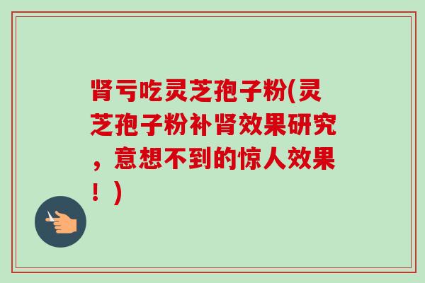 肾亏吃灵芝孢子粉(灵芝孢子粉补肾效果研究，意想不到的惊人效果！)-第1张图片-卓越灵芝孢子粉
