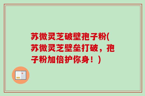 苏微灵芝破壁孢子粉(苏微灵芝壁垒打破,孢子粉加倍护你身!)-第1张图片-卓越灵芝孢子粉 苏微灵芝破壁孢子粉(苏微灵芝壁垒打破,孢子粉加倍护你身!)-第1张图片-卓越灵芝孢子粉