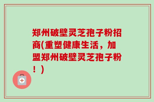 郑州破壁灵芝孢子粉招商(重塑健康生活,加盟郑州破壁灵芝孢子粉!)-第1张图片-卓越灵芝孢子粉 郑州破壁灵芝孢子粉招商(重塑健康生活,加盟郑州破壁灵芝孢子粉!)-第1张图片-卓越灵芝孢子粉