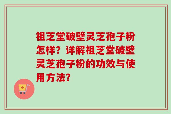 祖芝堂破壁灵芝孢子粉怎样？详解祖芝堂破壁灵芝孢子粉的功效与使用方法？-第1张图片-卓越灵芝孢子粉