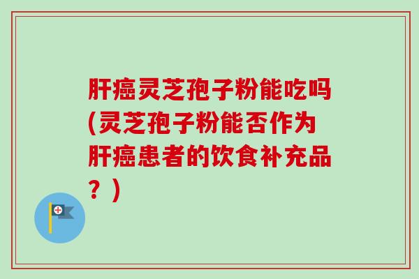 肝癌灵芝孢子粉能吃吗(灵芝孢子粉能否作为肝癌患者的饮食补充品?)-第1张图片-卓越灵芝孢子粉 肝癌灵芝孢子粉能吃吗(灵芝孢子粉能否作为肝癌患者的饮食补充品?)-第1张图片-卓越灵芝孢子粉