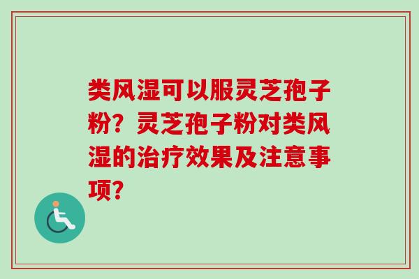 类风湿可以服灵芝孢子粉？灵芝孢子粉对类风湿的治疗效果及注意事项？-第1张图片-卓越灵芝孢子粉
