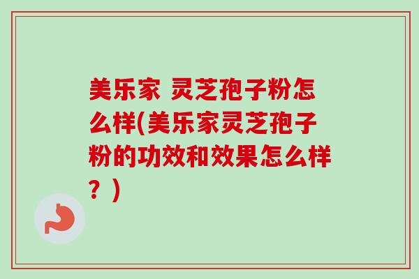 美乐家 灵芝孢子粉怎么样(美乐家灵芝孢子粉的功效和效果怎么样?)-第1张图片-卓越灵芝孢子粉 美乐家 灵芝孢子粉怎么样(美乐家灵芝孢子粉的功效和效果怎么样?)-第1张图片-卓越灵芝孢子粉